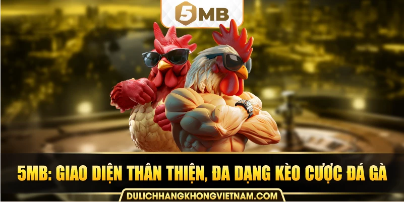 5MB: Giao diện thân thiện, đa dạng kèo cược đá gà.