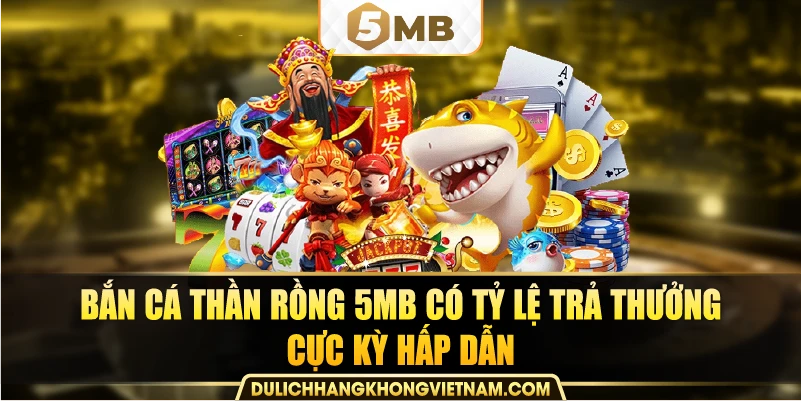 Bắn cá thần rồng 5MB có tỷ lệ trả thưởng cực kỳ hấp dẫn.