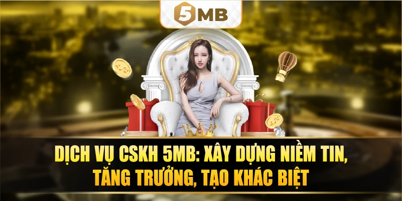 Dịch vụ CSKH 5MB: xây dựng niềm tin, tăng trưởng, tạo khác biệt.