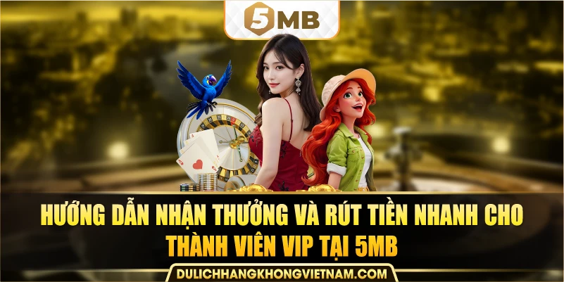 Hướng dẫn nhận thưởng và rút tiền nhanh cho thành viên VIP tại 5MB