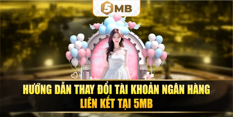 Hướng dẫn thay đổi tài khoản ngân hàng liên kết tại 5MBb