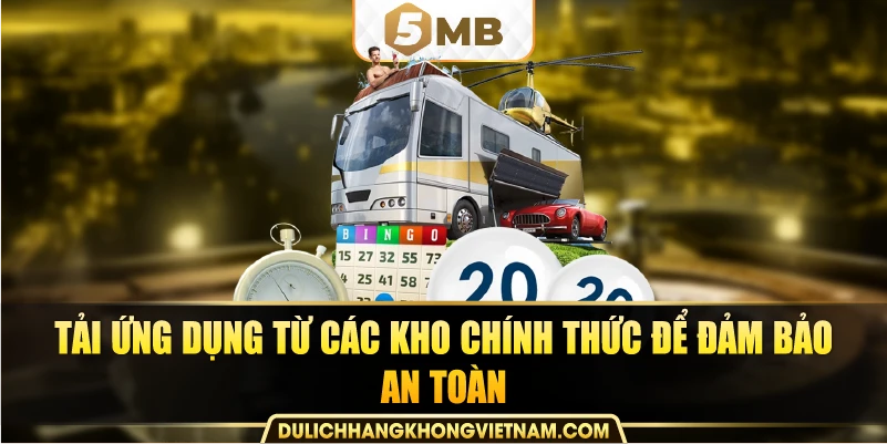 Tải ứng dụng từ các kho chính thức để đảm bảo an toàn.