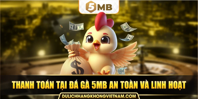 Thanh toán tại đá gà 5MB an toàn và linh hoạt.