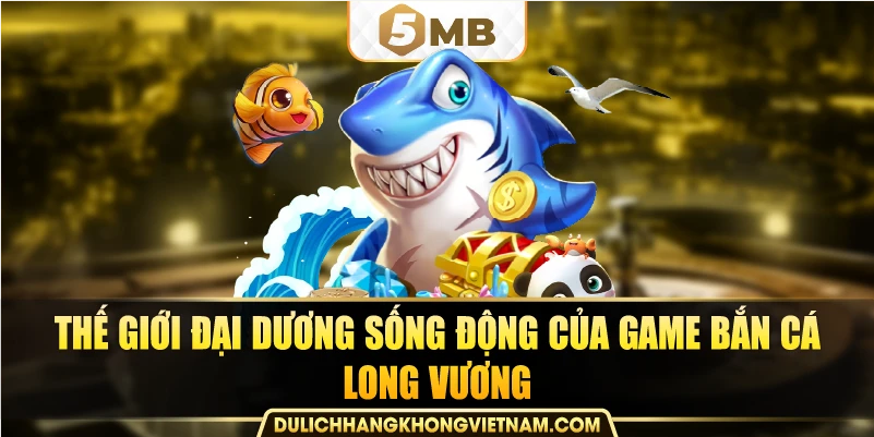 Thế giới đại dương sống động của game bắn cá long vương.