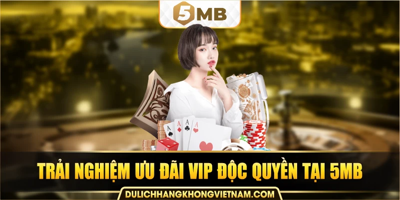 trải nghiệm ưu đãi VIP độc quyền tại 5MB