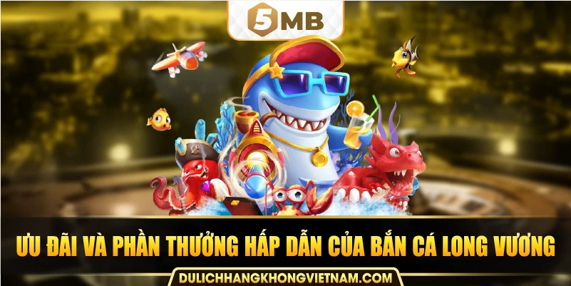Ưu đãi và phần thưởng hấp dẫn của bắn cá long vương.